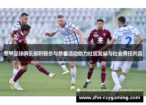 意甲足球俱乐部积极参与慈善活动助力社区发展与社会责任共赢