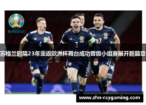 苏格兰时隔23年重返欧洲杯舞台成功晋级小组赛展开新篇章