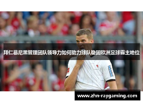 拜仁慕尼黑管理团队领导力如何助力球队稳固欧洲足球霸主地位