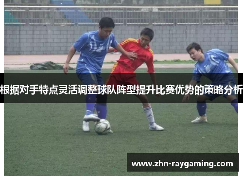 根据对手特点灵活调整球队阵型提升比赛优势的策略分析