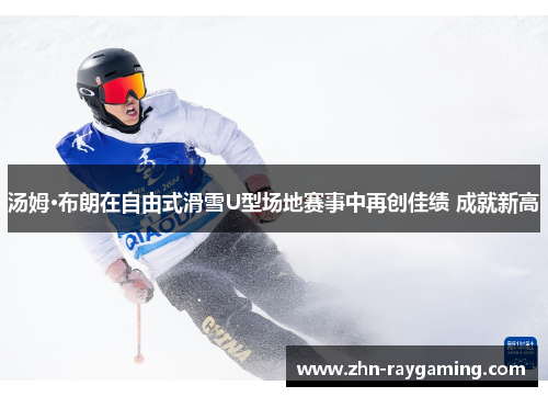 汤姆·布朗在自由式滑雪U型场地赛事中再创佳绩 成就新高