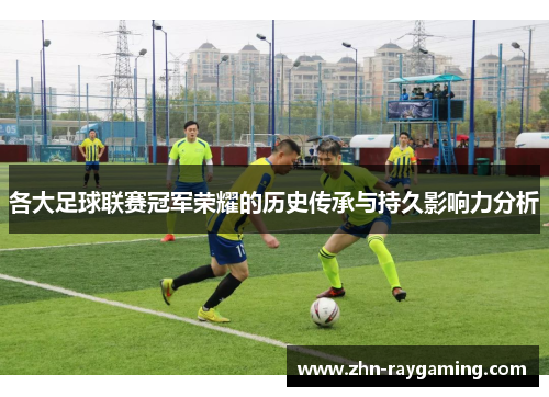 各大足球联赛冠军荣耀的历史传承与持久影响力分析