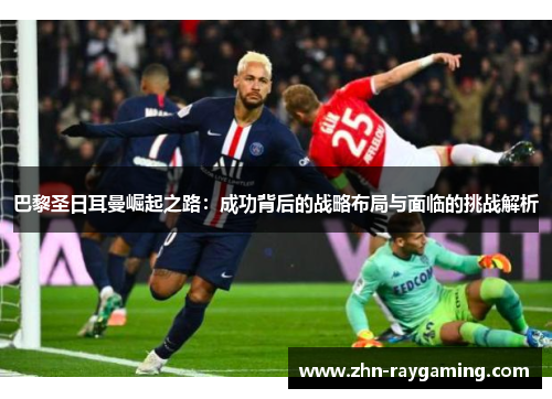 巴黎圣日耳曼崛起之路：成功背后的战略布局与面临的挑战解析