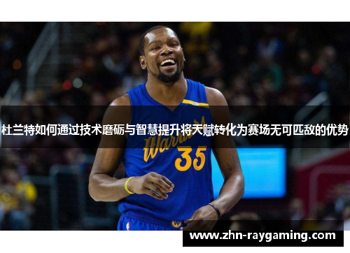 杜兰特如何通过技术磨砺与智慧提升将天赋转化为赛场无可匹敌的优势