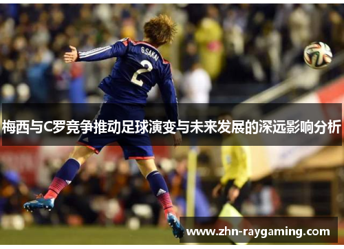 梅西与C罗竞争推动足球演变与未来发展的深远影响分析