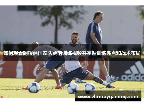 如何观看阿根廷国家队赛前训练视频并掌握训练亮点和战术布局