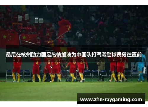 桑尼在杭州助力国足热情加油为中国队打气激励球员勇往直前