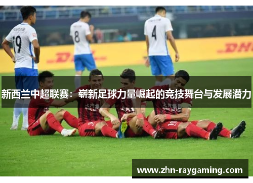 新西兰中超联赛：崭新足球力量崛起的竞技舞台与发展潜力