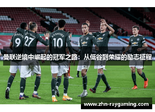 曼联逆境中崛起的冠军之路：从低谷到荣耀的励志征程