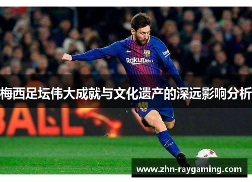 梅西足坛伟大成就与文化遗产的深远影响分析
