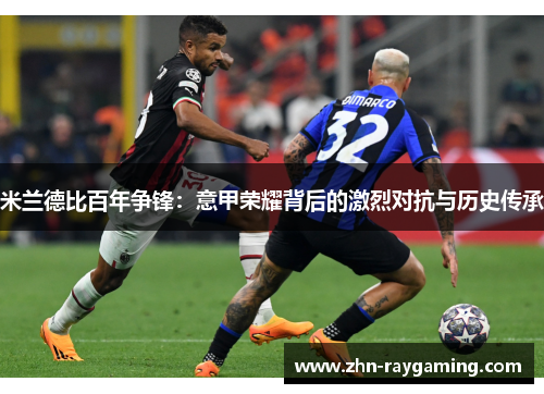 米兰德比百年争锋：意甲荣耀背后的激烈对抗与历史传承