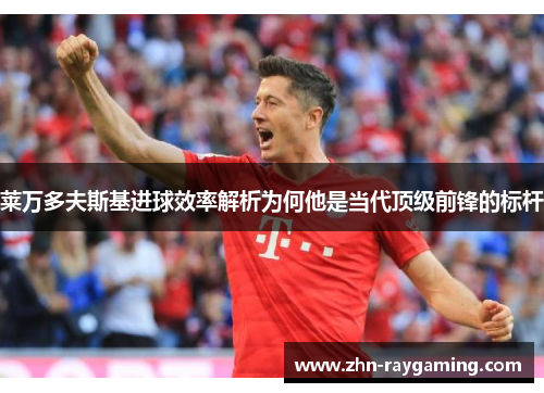 莱万多夫斯基进球效率解析为何他是当代顶级前锋的标杆