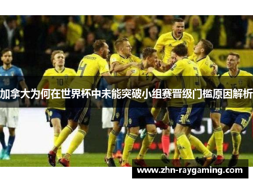 加拿大为何在世界杯中未能突破小组赛晋级门槛原因解析
