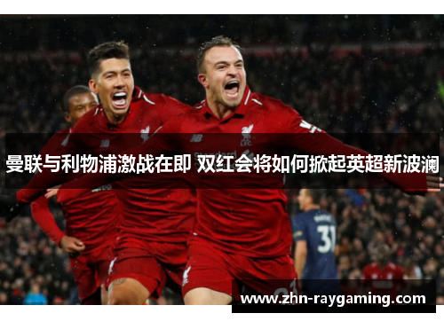 曼联与利物浦激战在即 双红会将如何掀起英超新波澜