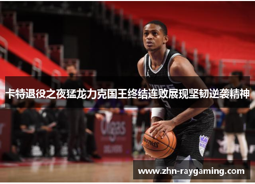 卡特退役之夜猛龙力克国王终结连败展现坚韧逆袭精神