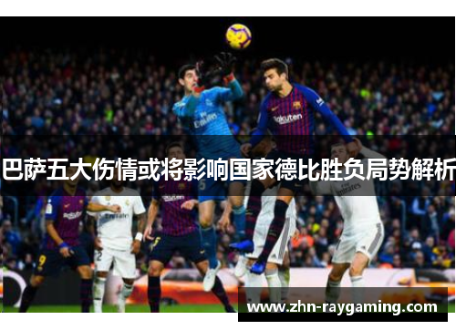 巴萨五大伤情或将影响国家德比胜负局势解析