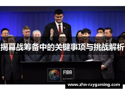 揭幕战筹备中的关键事项与挑战解析