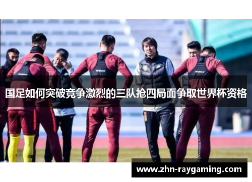 国足如何突破竞争激烈的三队抢四局面争取世界杯资格