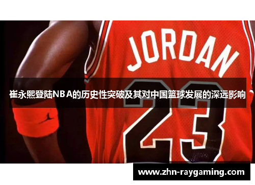 崔永熙登陆NBA的历史性突破及其对中国篮球发展的深远影响