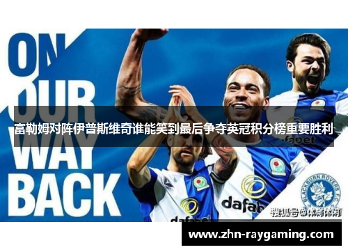 富勒姆对阵伊普斯维奇谁能笑到最后争夺英冠积分榜重要胜利