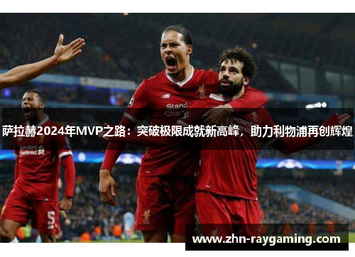 萨拉赫2024年MVP之路：突破极限成就新高峰，助力利物浦再创辉煌