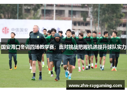 国安海口冬训四场教学赛：面对挑战把握机遇提升球队实力