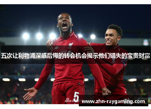 五次让利物浦深感后悔的转会机会揭示他们错失的宝贵财富