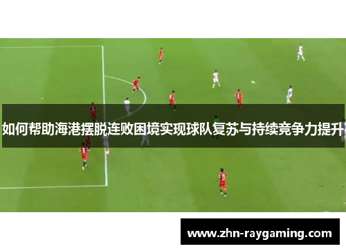如何帮助海港摆脱连败困境实现球队复苏与持续竞争力提升