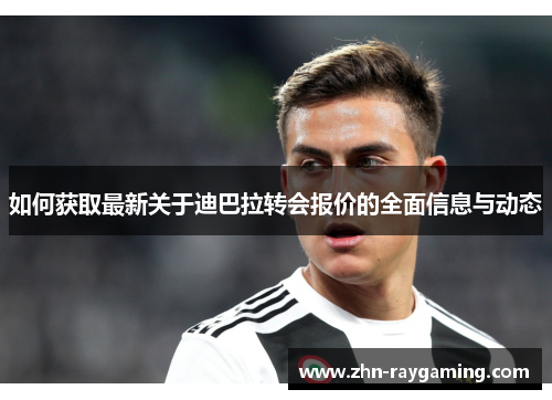 如何获取最新关于迪巴拉转会报价的全面信息与动态