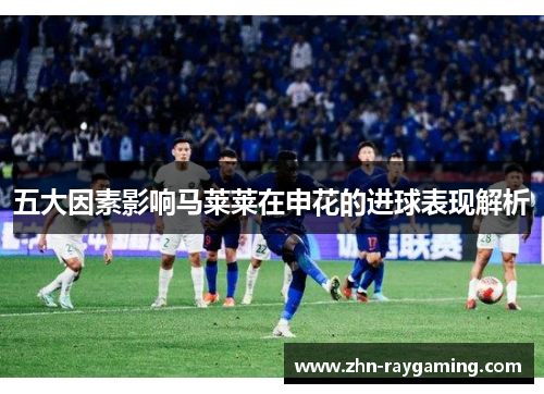 五大因素影响马莱莱在申花的进球表现解析