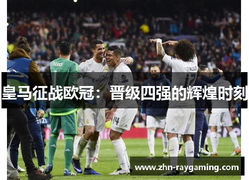 皇马征战欧冠：晋级四强的辉煌时刻
