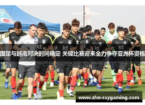 国足与越南对决时间确定 关键比赛迎来全力争夺亚洲杯资格