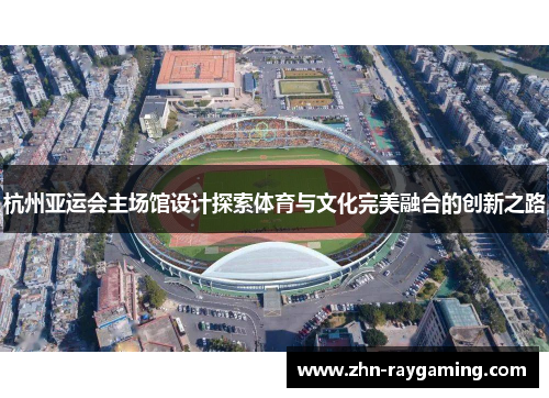 杭州亚运会主场馆设计探索体育与文化完美融合的创新之路