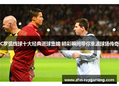 C罗弧线球十大经典进球集锦 精彩瞬间带你重温球场传奇