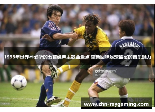 1998年世界杯必听的五首经典主题曲盘点 重新回味足球盛宴的音乐魅力