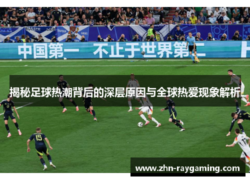 揭秘足球热潮背后的深层原因与全球热爱现象解析