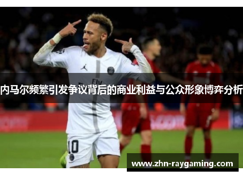 内马尔频繁引发争议背后的商业利益与公众形象博弈分析