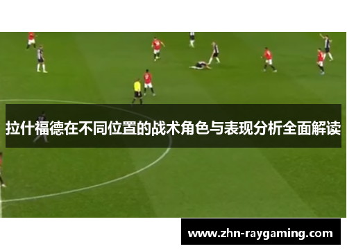 拉什福德在不同位置的战术角色与表现分析全面解读