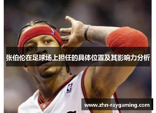 张伯伦在足球场上担任的具体位置及其影响力分析 张伯伦在足球场上担任的具体位置及其影响力分析