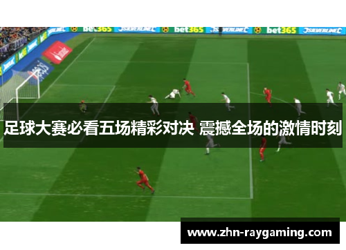 足球大赛必看五场精彩对决 震撼全场的激情时刻