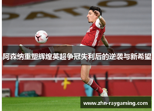 阿森纳重塑辉煌英超争冠失利后的逆袭与新希望