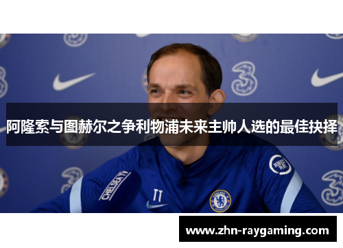 阿隆索与图赫尔之争利物浦未来主帅人选的最佳抉择
