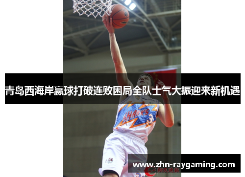 青岛西海岸赢球打破连败困局全队士气大振迎来新机遇