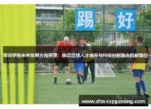 青训学院未来发展方向探索：推动足球人才培养与科技创新融合的新路径