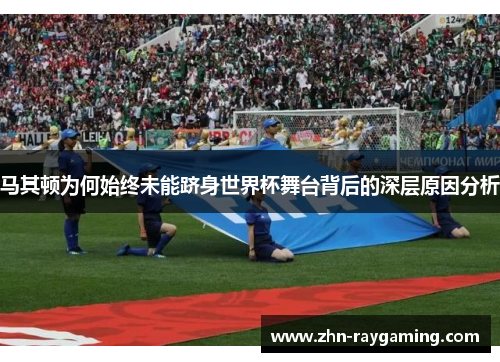 马其顿为何始终未能跻身世界杯舞台背后的深层原因分析 马其顿为何始终未能跻身世界杯舞台背后的深层原因分析