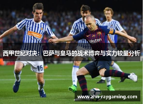 西甲世纪对决：巴萨与皇马的战术博弈与实力较量分析