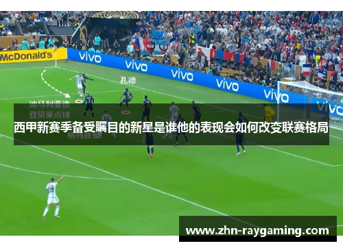 西甲新赛季备受瞩目的新星是谁他的表现会如何改变联赛格局 西甲新赛季备受瞩目的新星是谁他的表现会如何改变联赛格局