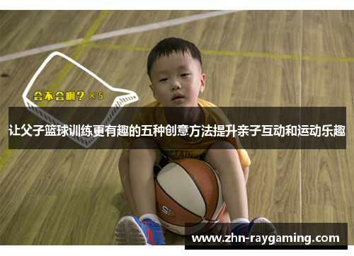 让父子篮球训练更有趣的五种创意方法提升亲子互动和运动乐趣