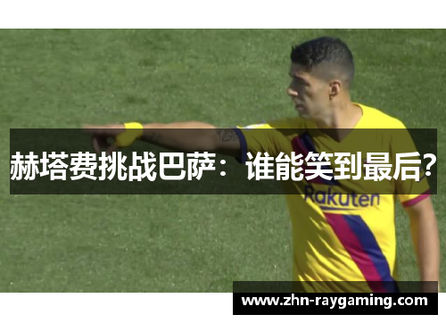 赫塔费挑战巴萨：谁能笑到最后？