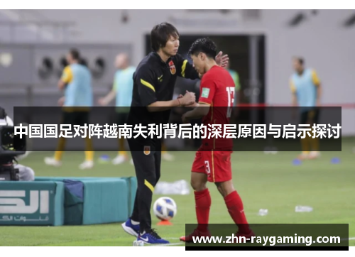 中国国足对阵越南失利背后的深层原因与启示探讨 中国国足对阵越南失利背后的深层原因与启示探讨
